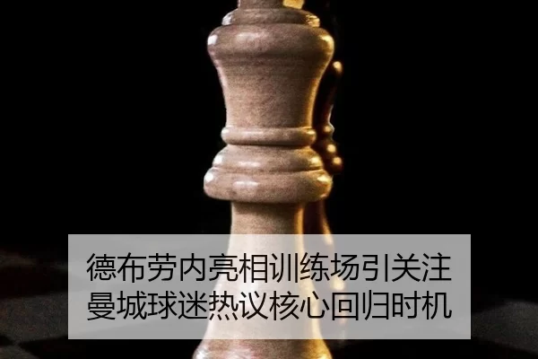德布劳内亮相训练场引关注 曼城球迷热议核心回归时机